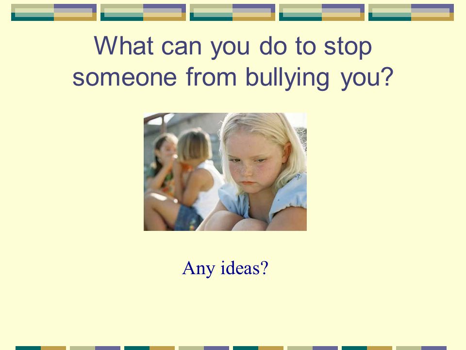 What can you do to stop someone from bullying you Any ideas