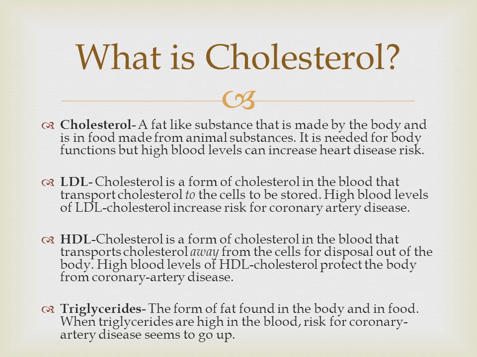   Cholesterol- A fat like substance that is made by the body and is in food made from animal substances.