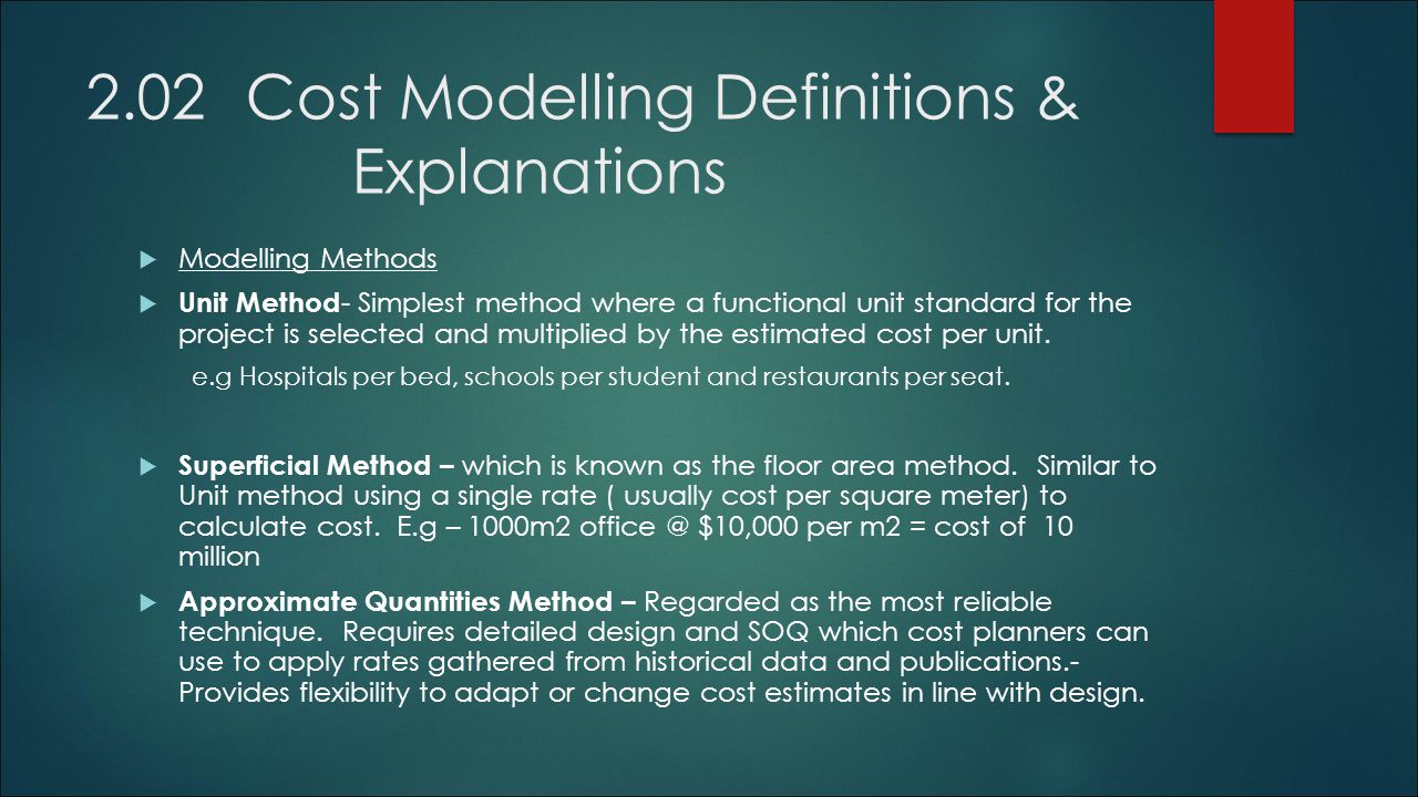 2.02 Cost Modelling Definitions & Explanations  Modelling Methods  Unit Method - Simplest method where a functional unit standard for the project is selected and multiplied by the estimated cost per unit.