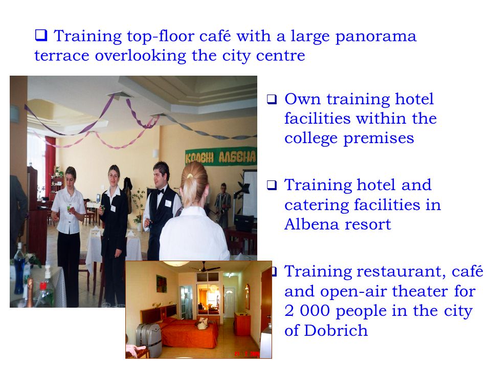  Training top-floor café with a large panorama terrace overlooking the city centre  Own training hotel facilities within the college premises  Training hotel and catering facilities in Albena resort  Training restaurant, café and open-air theater for people in the city of Dobrich