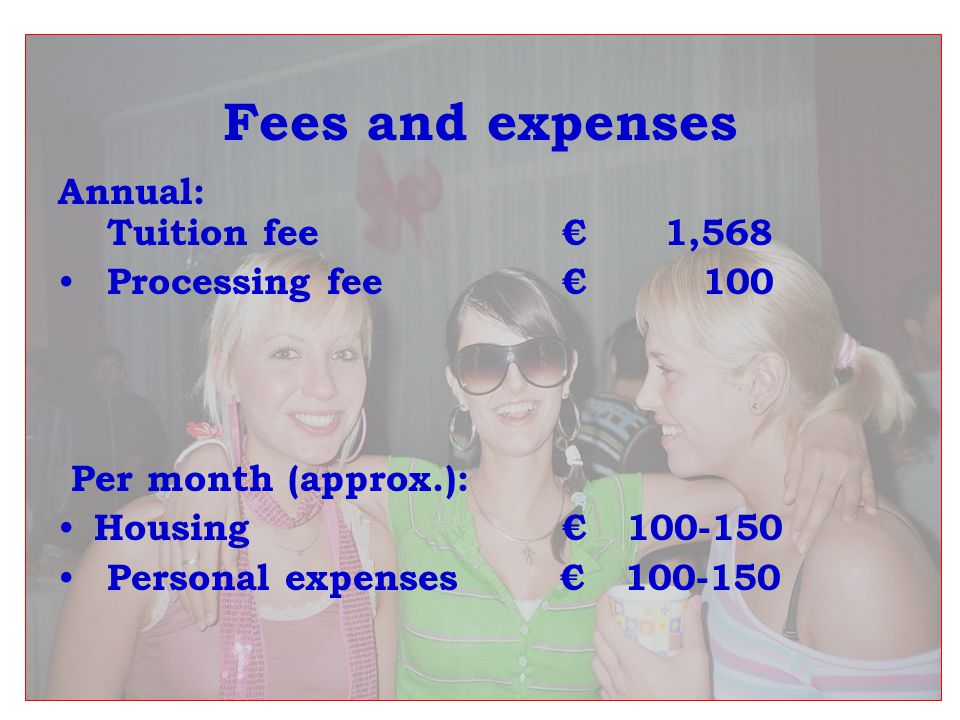 Fees and expenses Annual: Tuition fee € 1,568 Processing fee € 100 Per month (approx.): Housing € Personal expenses €