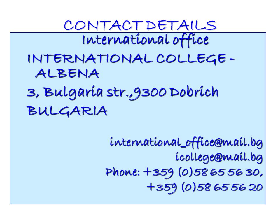 CONTACT DETAILS International office INTERNATIONAL COLLEGE - ALBENA 3, Bulgaria str.,9300 Dobrich Phone: +359 (0) , +359 (0)