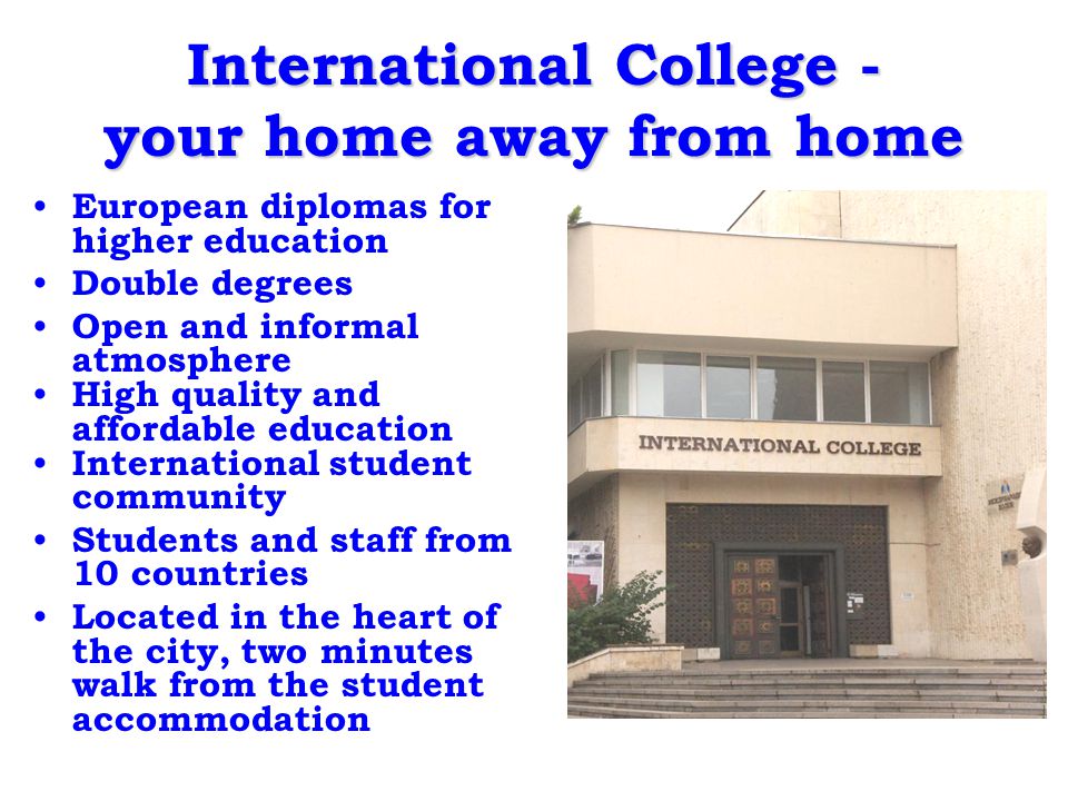 International College - your home away from home European diplomas for higher education Double degrees Open and informal atmosphere High quality and affordable education International student community Students and staff from 10 countries Located in the heart of the city, two minutes walk from the student accommodation
