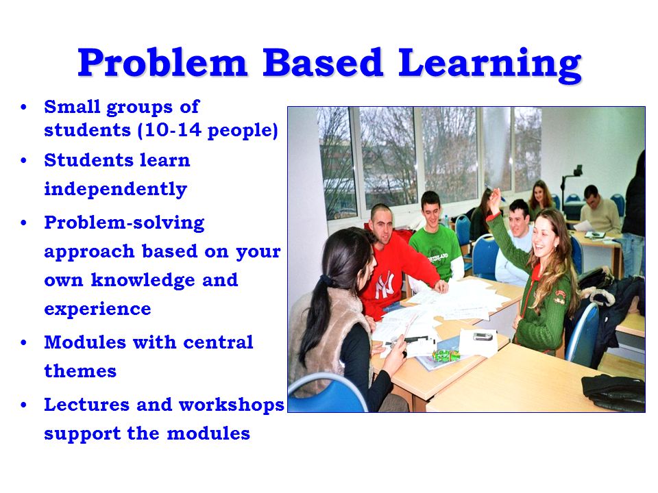 Problem Based Learning Small groups of students (10-14 people) Students learn independently Problem-solving approach based on your own knowledge and experience Modules with central themes Lectures and workshops support the modules