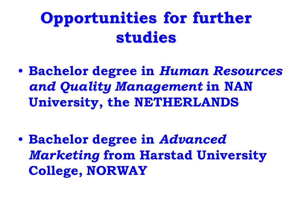 Opportunities for further studies Bachelor degree in Human Resources and Quality Management in NAN University, the NETHERLANDS Bachelor degree in Advanced Marketing from Harstad University College, NORWAY
