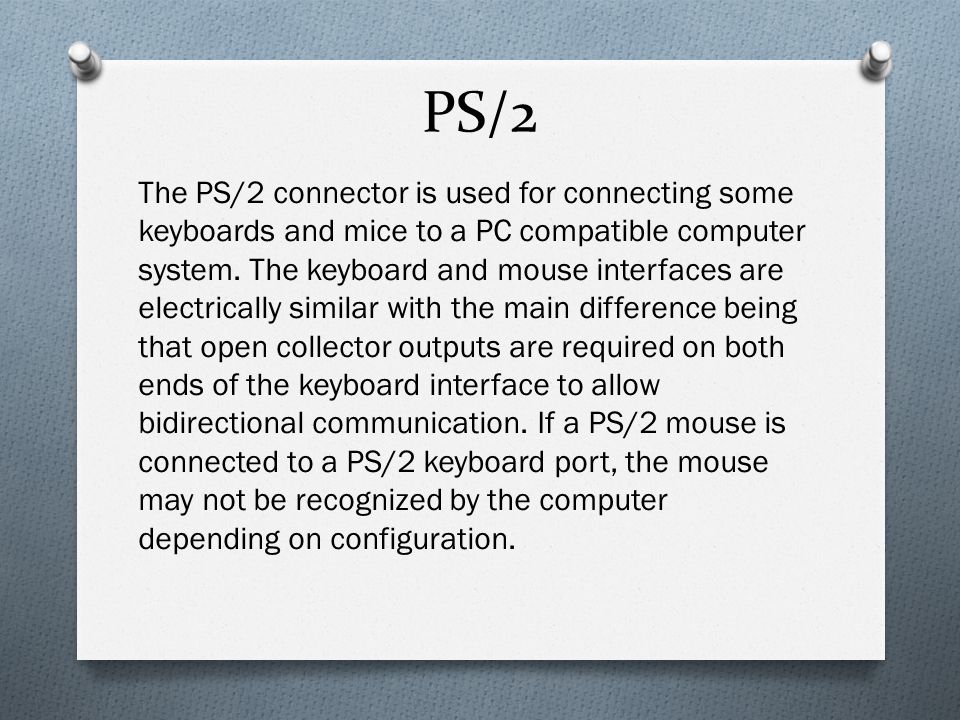 PS/2 The PS/2 connector is used for connecting some keyboards and mice to a PC compatible computer system.