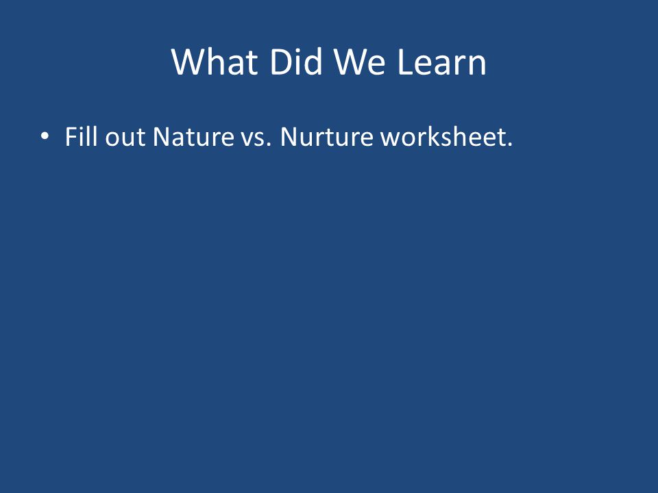 What Did We Learn Fill out Nature vs. Nurture worksheet.