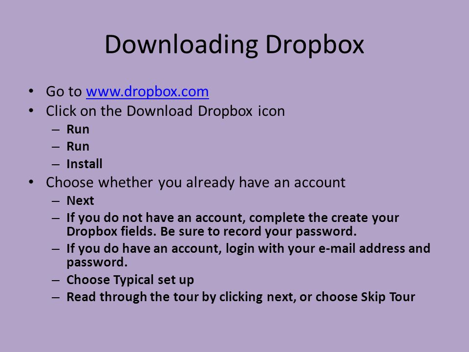 Downloading Dropbox Go to   Click on the Download Dropbox icon – Run – Install Choose whether you already have an account – Next – If you do not have an account, complete the create your Dropbox fields.