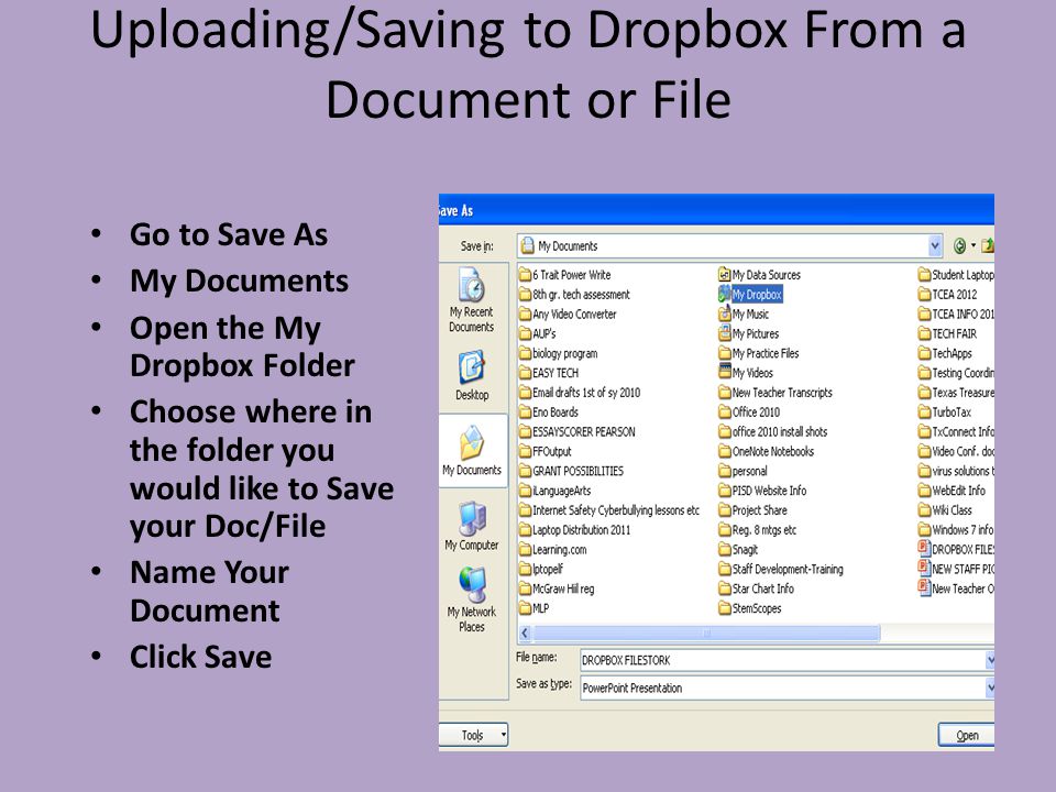 Uploading/Saving to Dropbox From a Document or File Go to Save As My Documents Open the My Dropbox Folder Choose where in the folder you would like to Save your Doc/File Name Your Document Click Save