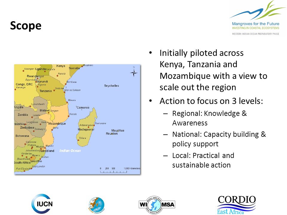Scope Initially piloted across Kenya, Tanzania and Mozambique with a view to scale out the region Action to focus on 3 levels: – Regional: Knowledge & Awareness – National: Capacity building & policy support – Local: Practical and sustainable action