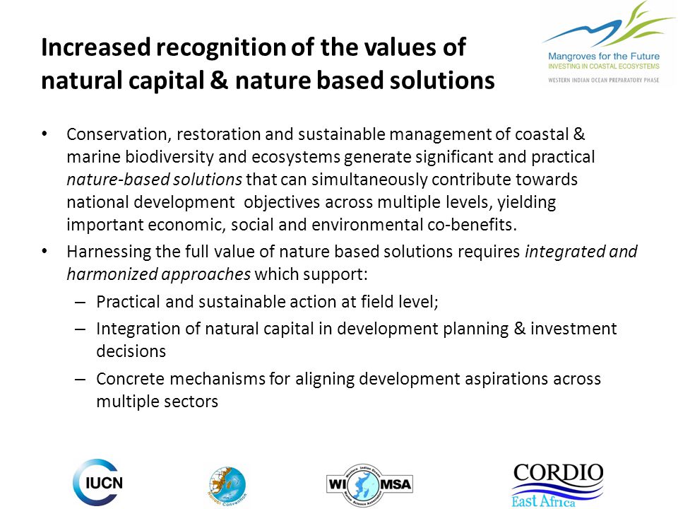 Increased recognition of the values of natural capital & nature based solutions Conservation, restoration and sustainable management of coastal & marine biodiversity and ecosystems generate significant and practical nature-based solutions that can simultaneously contribute towards national development objectives across multiple levels, yielding important economic, social and environmental co-benefits.