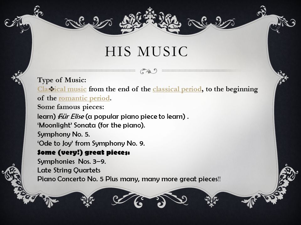 HIS MUSIC  ss Type of Music: Classical musicClassical music from the end of the classical period, to the beginning of the romantic period.classical periodromantic period Some famous pieces: learn) Für Elise (a popular piano piece to learn).