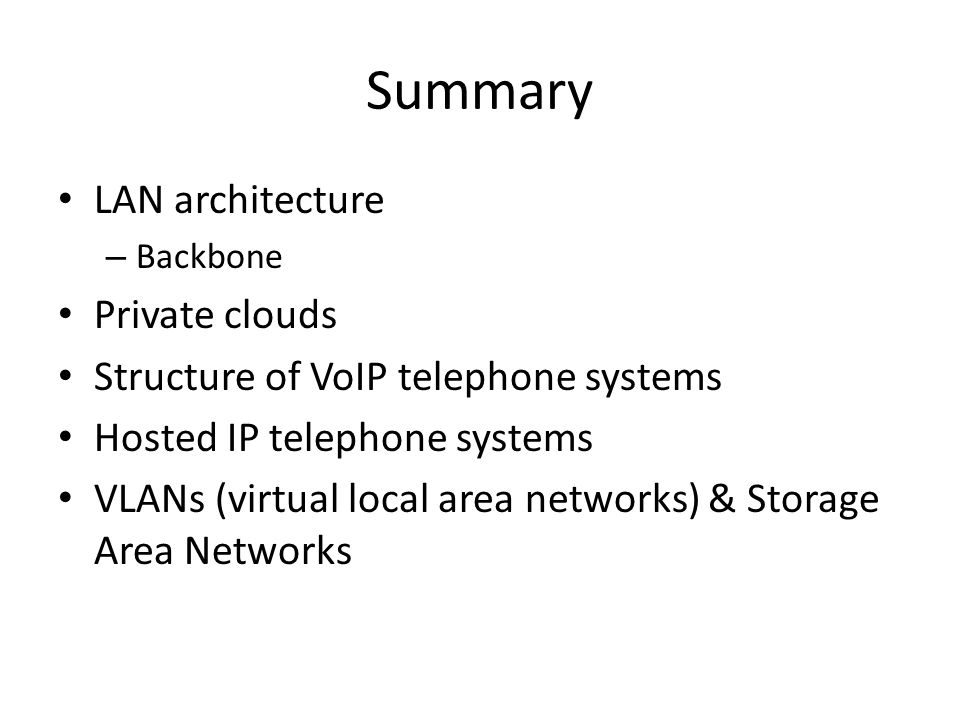 Summary LAN architecture – Backbone Private clouds Structure of VoIP telephone systems Hosted IP telephone systems VLANs (virtual local area networks) & Storage Area Networks