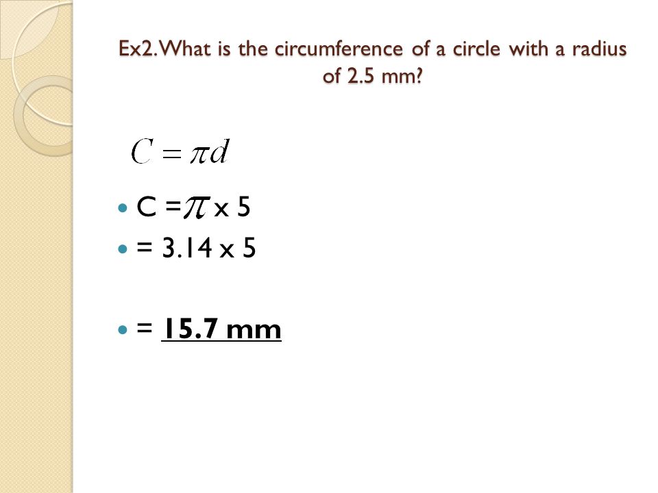 Ex2. What is the circumference of a circle with a radius of 2.5 mm C = x 5 = 3.14 x 5 = 15.7 mm