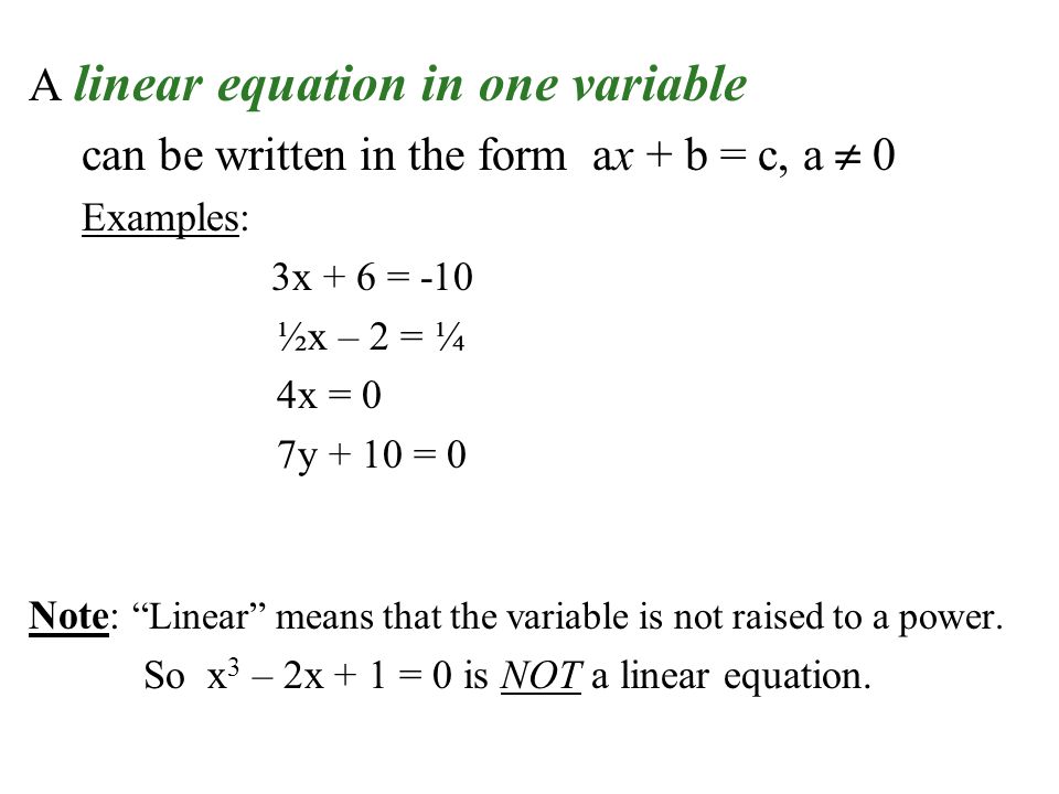 A linear equation in one variable can be written in the form ax + b = c, a  0 Examples: 3x + 6 = -10 ½x – 2 = ¼ 4x = 0 7y + 10 = 0 Note: Linear means that the variable is not raised to a power.
