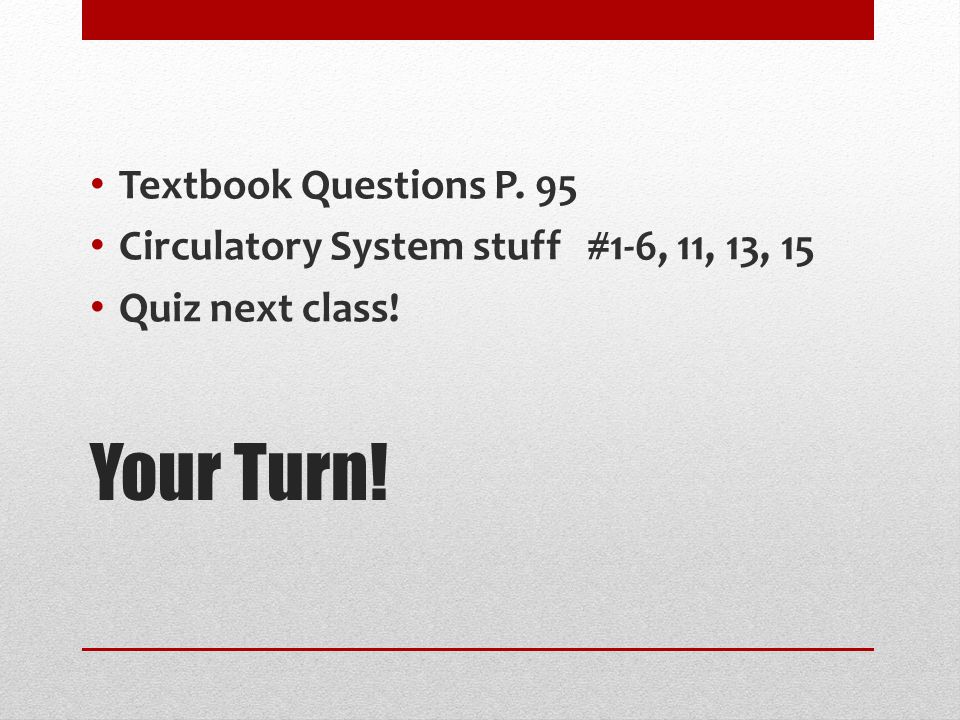 Your Turn! Textbook Questions P. 95 Circulatory System stuff #1-6, 11, 13, 15 Quiz next class!