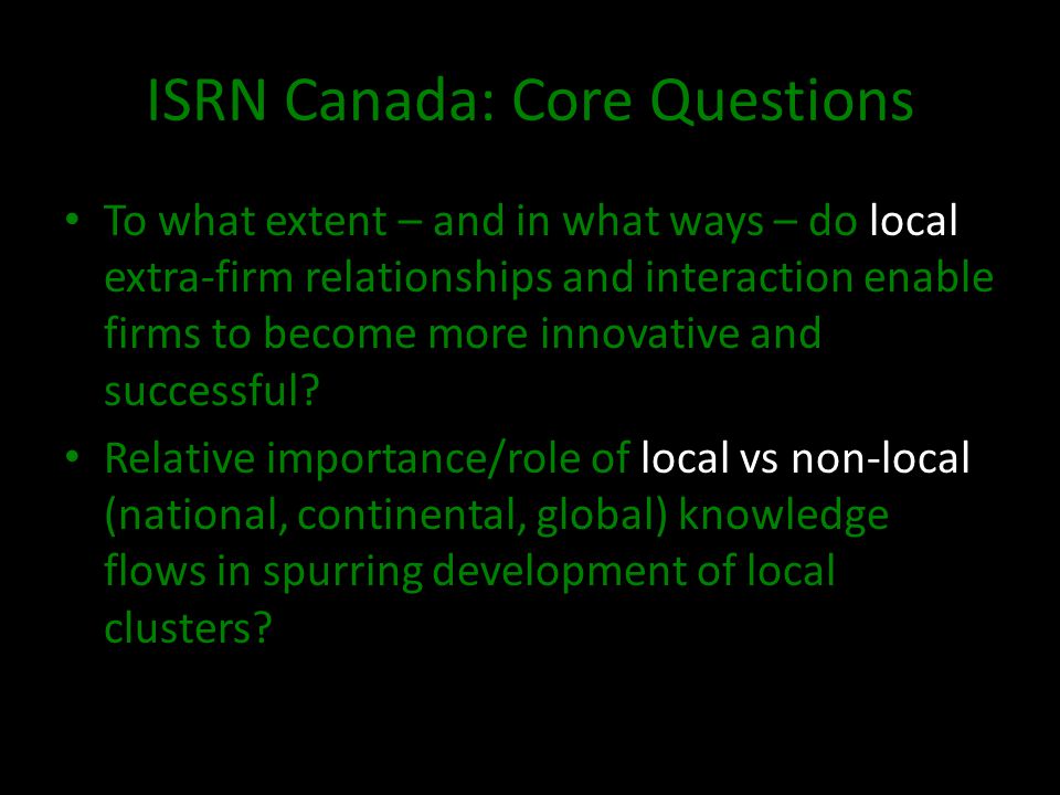 ISRN Canada: Core Questions To what extent – and in what ways – do local extra-firm relationships and interaction enable firms to become more innovative and successful.