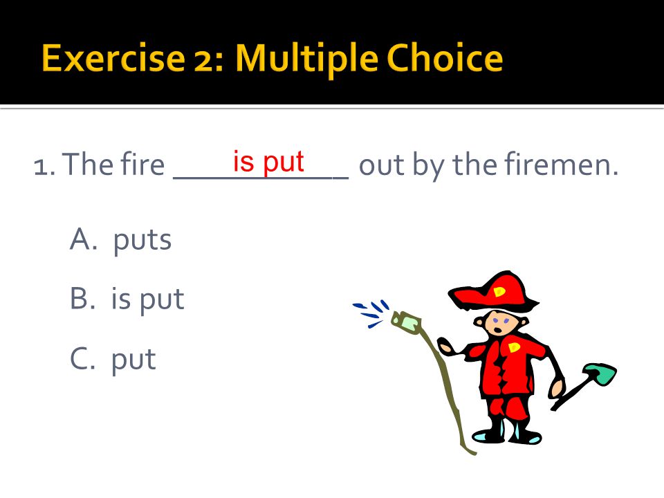 1. The fire ___________ out by the firemen. A. puts B. is put C. put