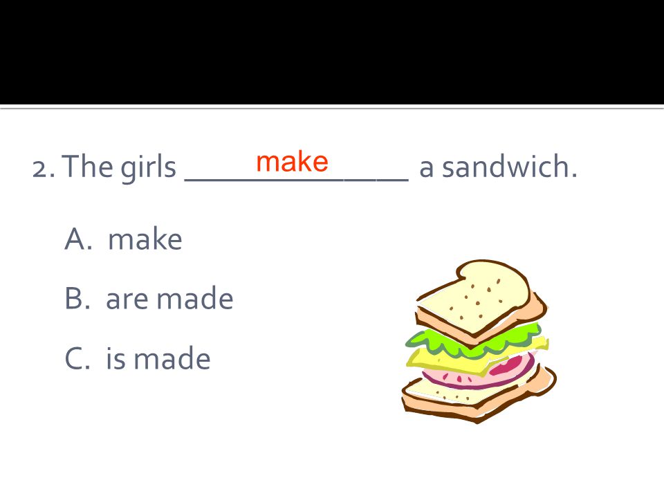 2. The girls ______________ a sandwich. A. make B. are made C. is made