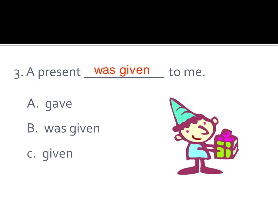 3. A present ____________ to me. A. gave B. was given c. given