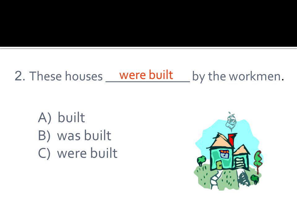 2. These houses _____________ by the workmen. A) built B) was built C) were built