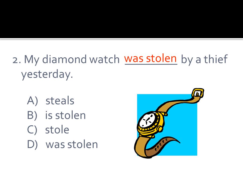2. My diamond watch _________ by a thief yesterday. A) steals B) is stolen C) stole D) was stolen