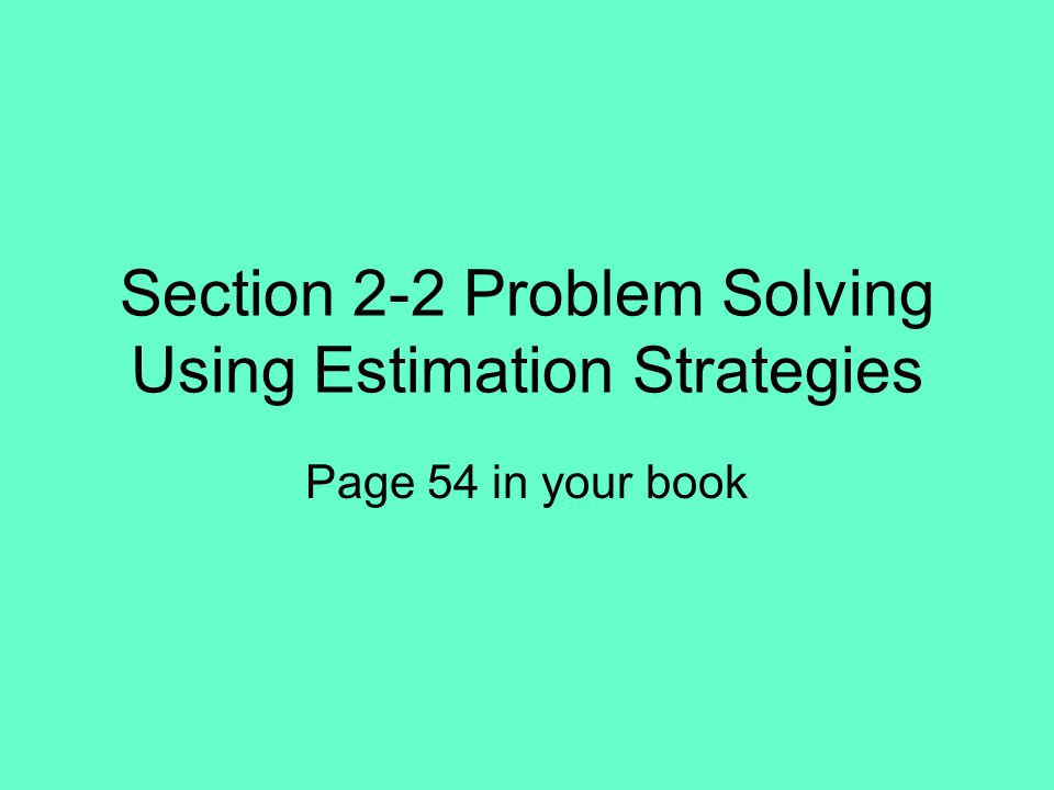 Section 2-2 Problem Solving Using Estimation Strategies Page 54 in your book