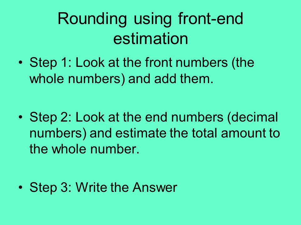 Rounding using front-end estimation Step 1: Look at the front numbers (the whole numbers) and add them.