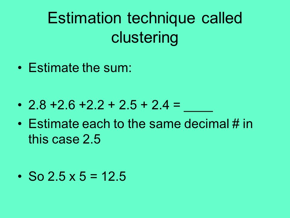 Estimation technique called clustering Estimate the sum: = ____ Estimate each to the same decimal # in this case 2.5 So 2.5 x 5 = 12.5
