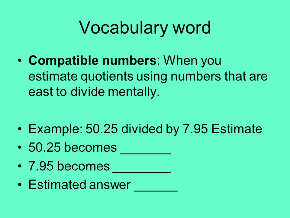 Vocabulary word Compatible numbers: When you estimate quotients using numbers that are east to divide mentally.