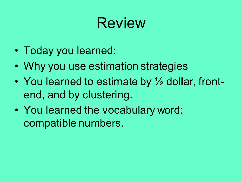 Review Today you learned: Why you use estimation strategies You learned to estimate by ½ dollar, front- end, and by clustering.