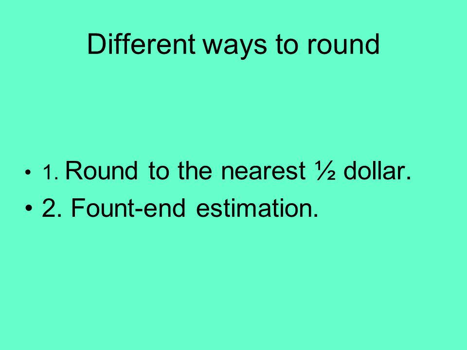 Different ways to round 1. Round to the nearest ½ dollar. 2. Fount-end estimation.