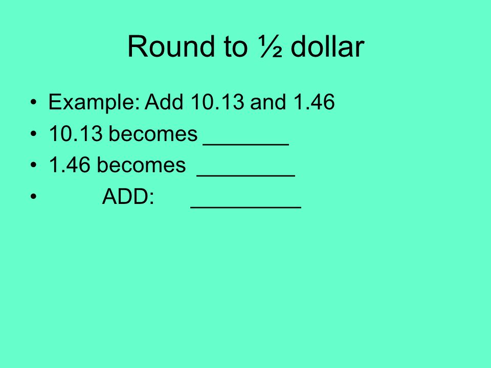 Round to ½ dollar Example: Add and becomes _______ 1.46 becomes ________ ADD: _________