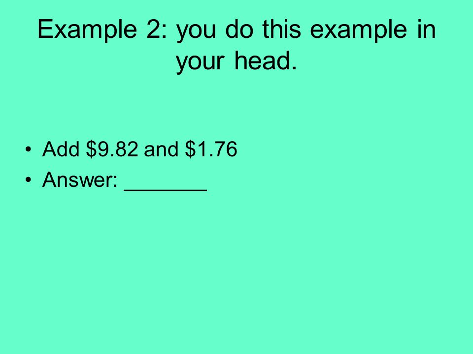 Example 2: you do this example in your head. Add $9.82 and $1.76 Answer: _______