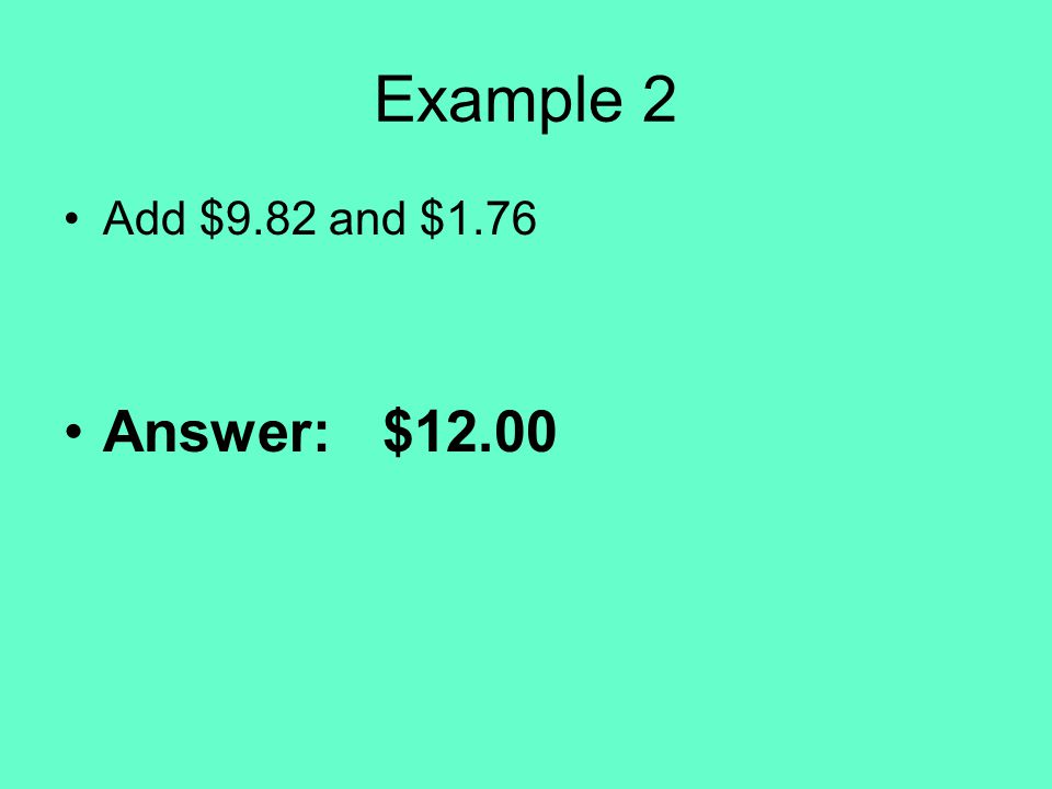 Example 2 Add $9.82 and $1.76 Answer: $12.00