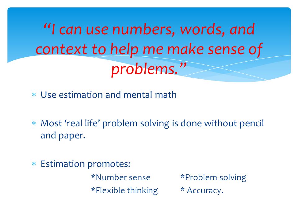  Use estimation and mental math  Most ‘real life’ problem solving is done without pencil and paper.