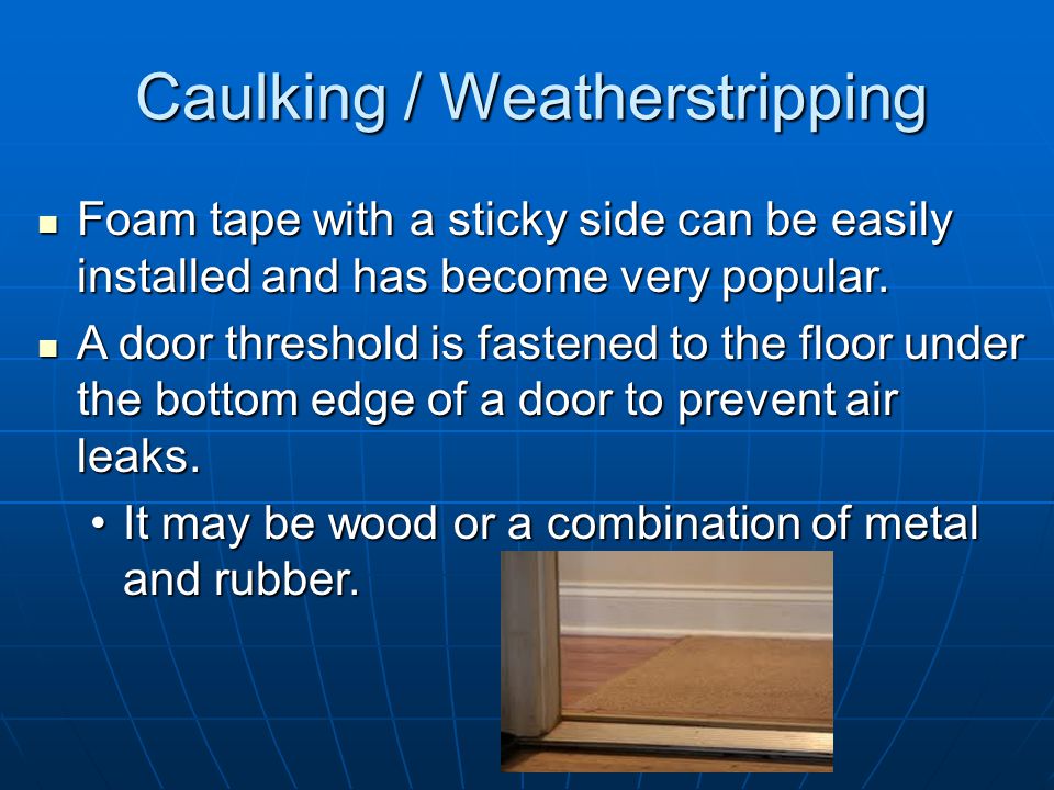 Caulking / Weatherstripping The material used to plug these leaks in loose-fitting windows and doors is called weatherstripping.