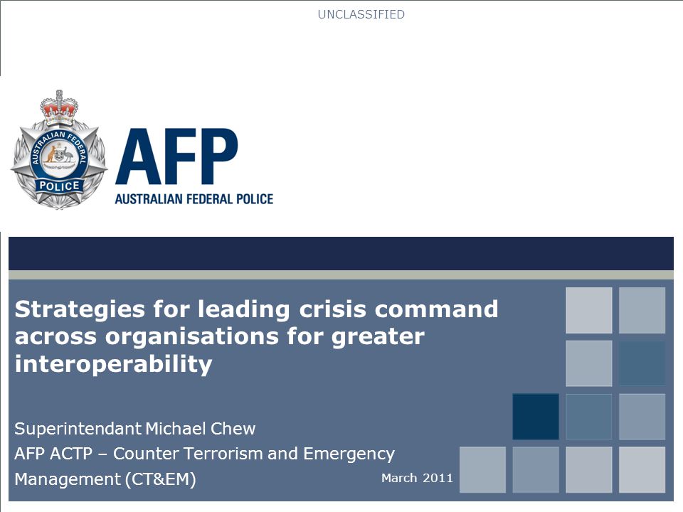 UNCLASSIFIED Strategies for leading crisis command across organisations for greater interoperability Superintendant Michael Chew AFP ACTP – Counter Terrorism and Emergency Management (CT&EM) March 2011