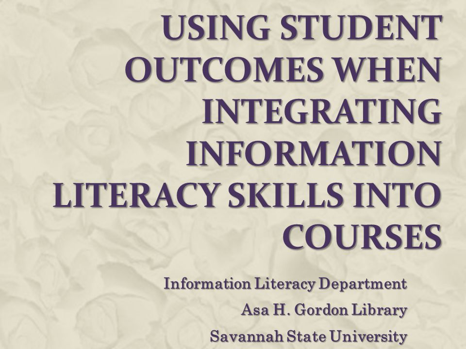 USING STUDENT OUTCOMES WHEN INTEGRATING INFORMATION LITERACY SKILLS INTO COURSES Information Literacy Department Asa H.