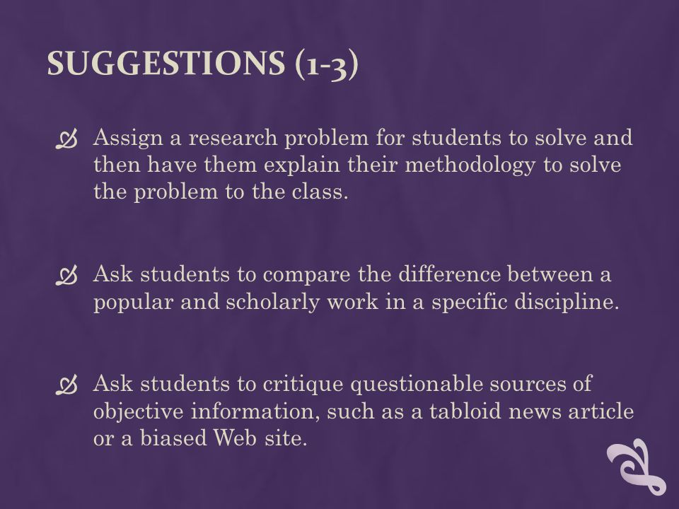 SUGGESTIONS (1-3)  Assign a research problem for students to solve and then have them explain their methodology to solve the problem to the class.