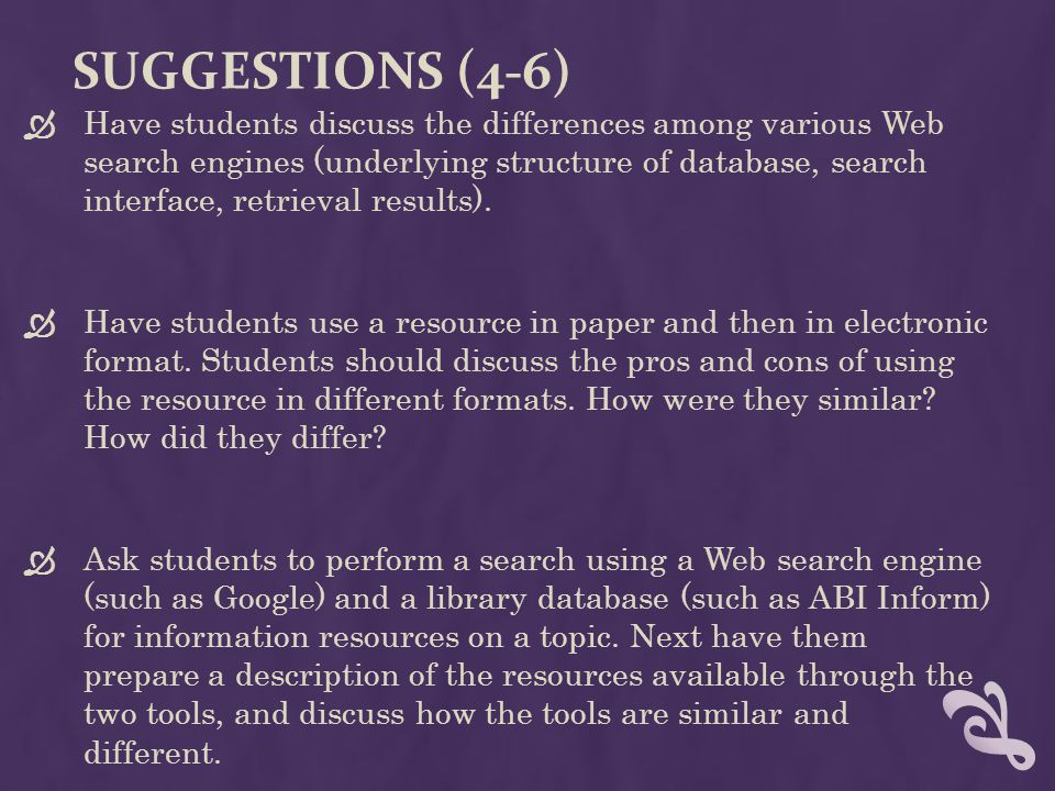 SUGGESTIONS (4-6)  Have students discuss the differences among various Web search engines (underlying structure of database, search interface, retrieval results).