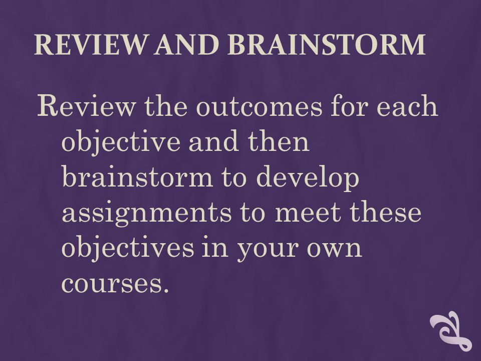 REVIEW AND BRAINSTORM Review the outcomes for each objective and then brainstorm to develop assignments to meet these objectives in your own courses.