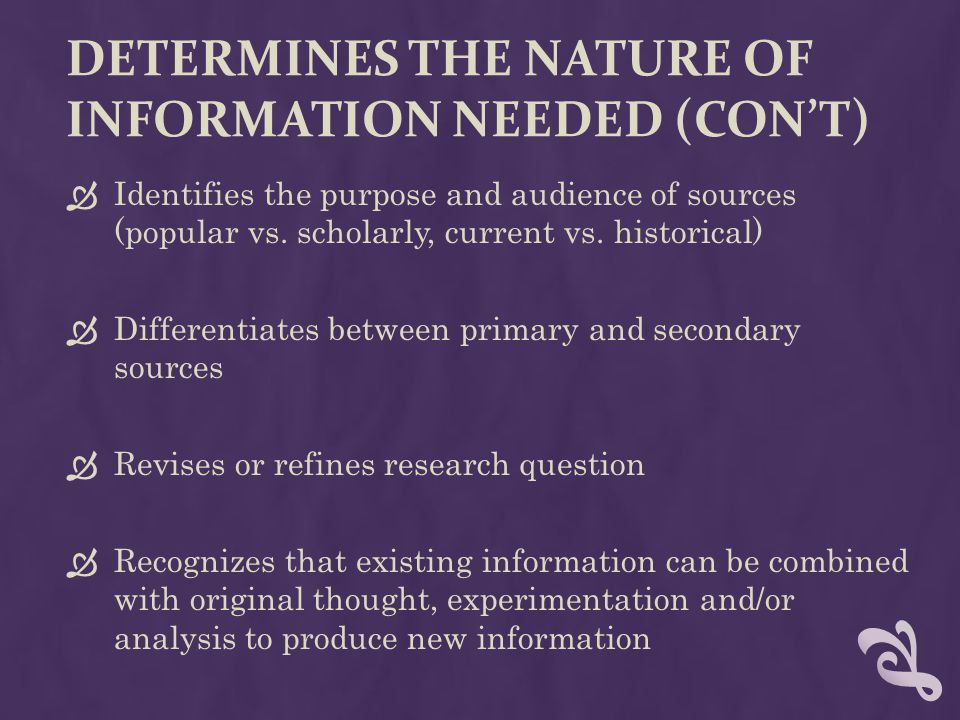 DETERMINES THE NATURE OF INFORMATION NEEDED (CON’T)  Identifies the purpose and audience of sources (popular vs.