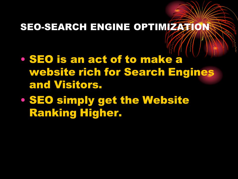SEO-SEARCH ENGINE OPTIMIZATION SEO is an act of to make a website rich for Search Engines and Visitors.