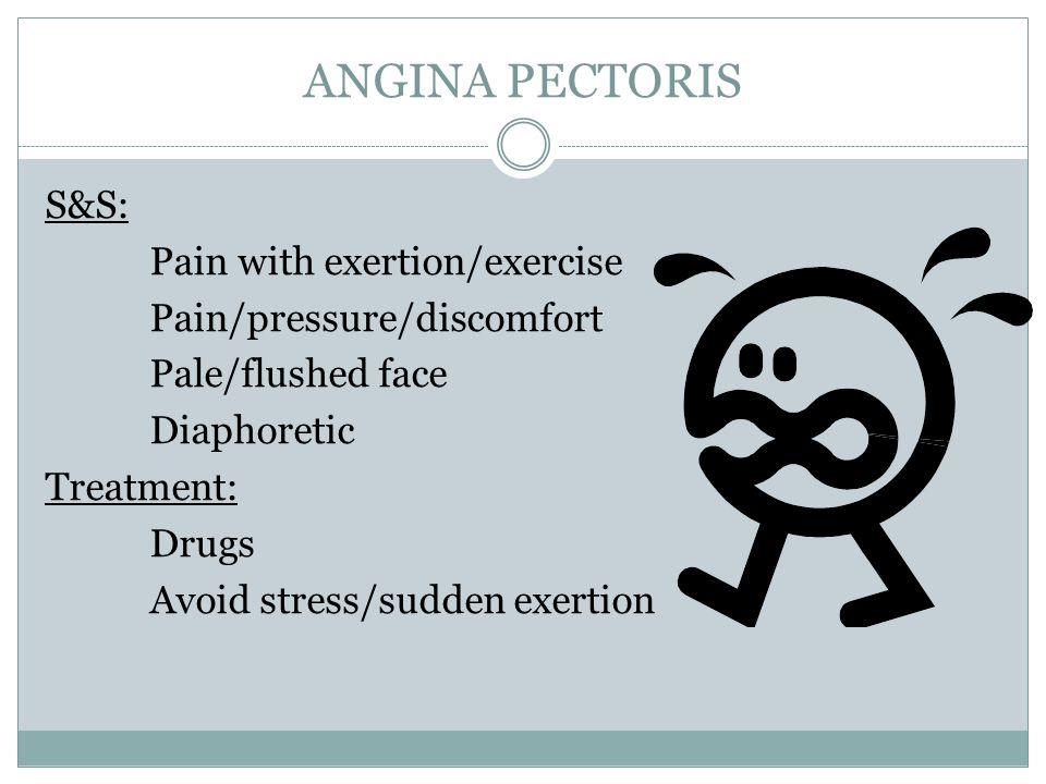ANGINA PECTORIS S&S: Pain with exertion/exercise Pain/pressure/discomfort Pale/flushed face Diaphoretic Treatment: Drugs Avoid stress/sudden exertion