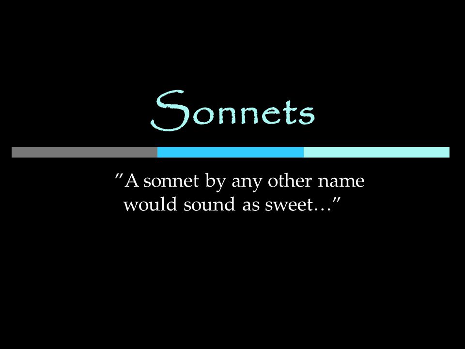 Sonnets A sonnet by any other name would sound as sweet…