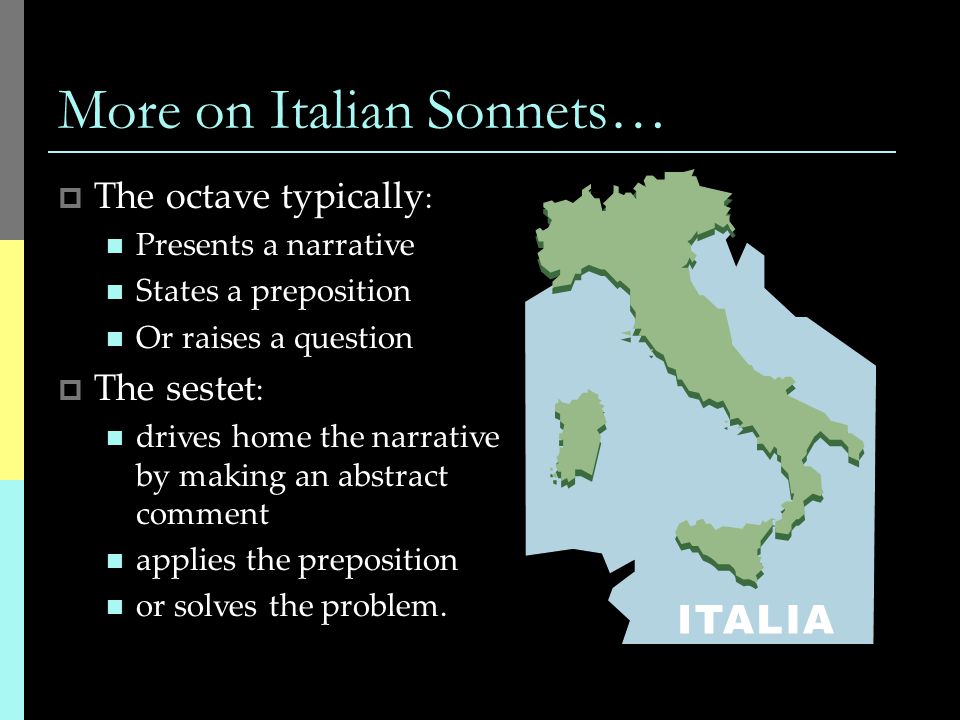 More on Italian Sonnets…  The octave typically : Presents a narrative States a preposition Or raises a question  The sestet : drives home the narrative by making an abstract comment applies the preposition or solves the problem.