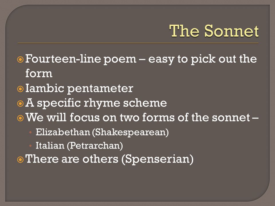  Fourteen-line poem – easy to pick out the form  Iambic pentameter  A specific rhyme scheme  We will focus on two forms of the sonnet – Elizabethan (Shakespearean) Italian (Petrarchan)  There are others (Spenserian)