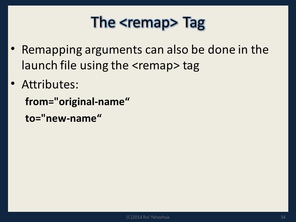 Remapping arguments can also be done in the launch file using the tag Attributes: from= original-name to= new-name 34(C)2014 Roi Yehoshua