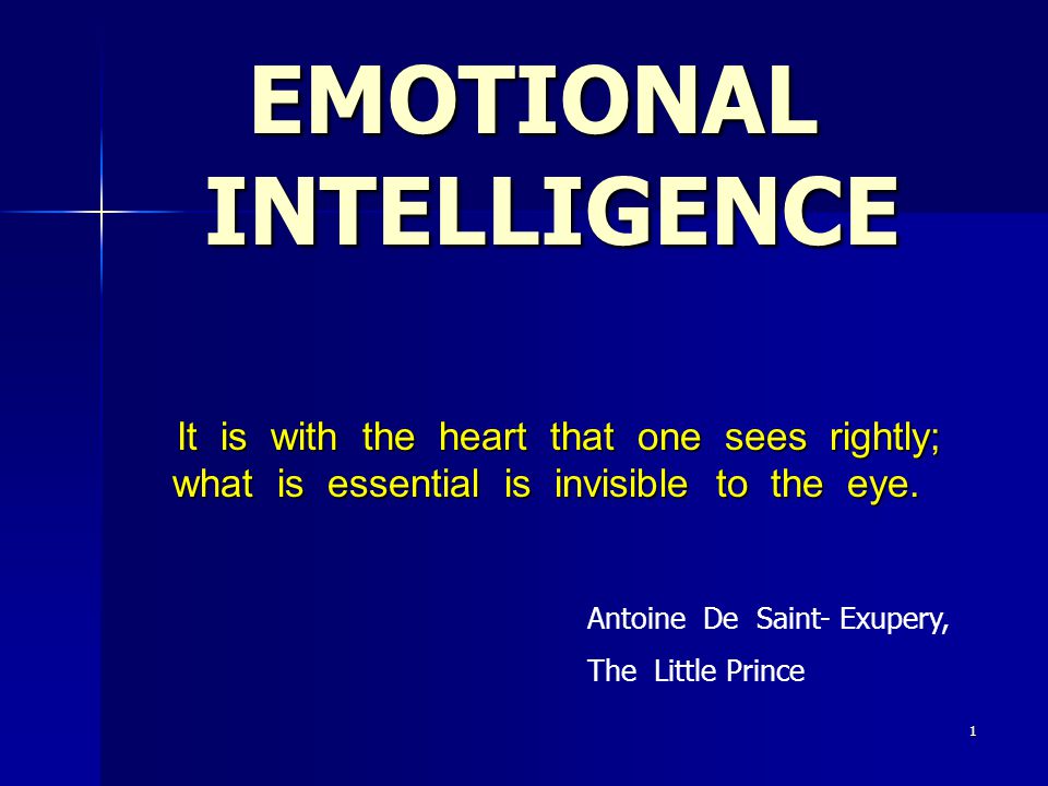 1 EMOTIONAL INTELLIGENCE It is with the heart that one sees rightly; what is essential is invisible to the eye.